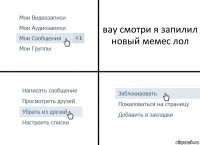 вау смотри я запилил новый мемес лол