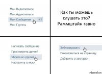 Как ты можешь слушать это?
Раммштайн гавно