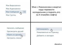 Мне с Ломоносова в квартал надо перевезти холодильник и поднять его на 4 этаж(без лифта)