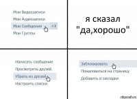 я сказал "да,хорошо"