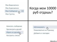 Когда мои 10000 руб отдашь?