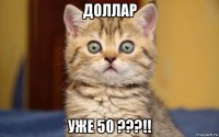 доллар уже 50 ???!!