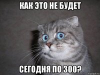 как это не будет сегодня по 300?