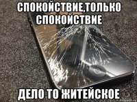 спокойствие,только спокойствие дело то житейское