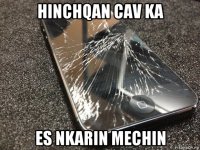 hinchqan cav ka es nkarin mechin