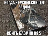 когда не успел совсем рядом сбить базу на 99%