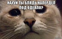 нахуй ты блядь напердел под одеяло? 