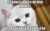 подписывайся на мой канал :( игровой канал onwolfon