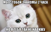 мы с тобой знакомы 2 часа но я тебя так не навижу