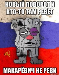 новый поворот и кто-то там ревёт макарёвич не реви