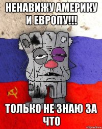 ненавижу америку и европу!!! только не знаю за что