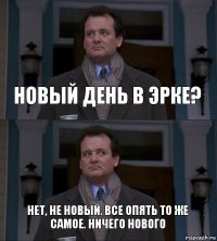 новый день в эрке? нет, не новый. все опять то же самое. ничего нового