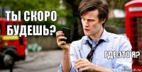 Ты скоро будешь? Где это я?