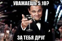 уважаешь 5.10? за тебя друг