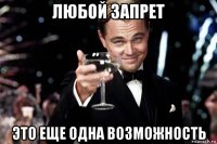 любой запрет это еще одна возможность