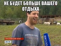 не будет больше вашего отдыха 