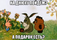 на днюху пойдём? а подарок есть?