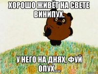 хорошо живёт на свете винипух. у него на днях, фуй опух….