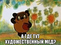  а где тут художественный мед?