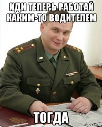 иди теперь работай каким-то водителем тогда