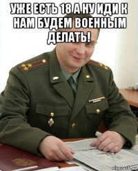 уже есть 18 а ну иди к нам будем военным делать! 