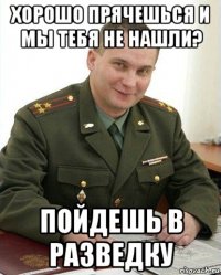 хорошо прячешься и мы тебя не нашли? пойдешь в разведку