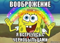 вооброжение я встречусь с чернобыльцами