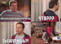 Кость я сьел твой бутерброд ЧТО??? Ты шутишь?! .....