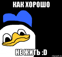 как хорошо не жить :d