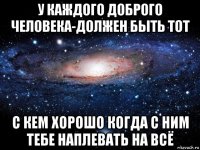 у каждого доброго человека-должен быть тот с кем хорошо когда с ним тебе наплевать на всё