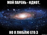 мой парень - идиот, но я люблю его:3