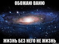 обожаю ваню жизнь без него не жизнь