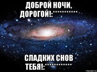 доброй ночи, дорогой!:*********** сладких снов тебя!:************