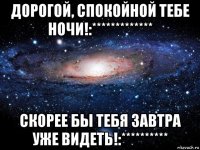 дорогой, спокойной тебе ночи!:************* скорее бы тебя завтра уже видеть!:**********