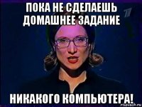 пока не сделаешь домашнее задание никакого компьютера!