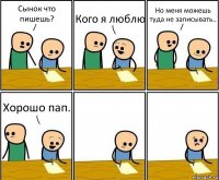 Сынок что пишешь? Кого я люблю Но меня можешь туда не записывать.. Хорошо пап.