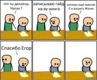 что ты делаешь Натах ? записываю гайд на ву-конга запиши ещё максие Е и рашить Жоню Спасибо Егор