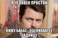 я человек простой вижу бабьё - оцениваю её задницу