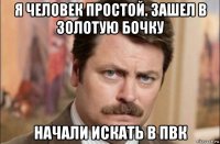 я человек простой. зашел в золотую бочку начали искать в пвк