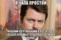 я чапа простой йобаний в рот,йобаний в рот- кто то спізділ пулемьот.эті бляді с второго полка