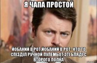 я чапа простой йобаний в рот,йобаний в рот- кто то спізділ ручной пулемьот.эті бляді с второго полка