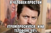 я человек простой утром проснулся - и на телефоне 99%