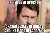 я человек простой сказал бухать не пойду - значит мало предлагают