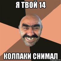 я твой 14 колпаки снимал