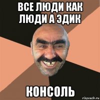 все люди как люди а эдик консоль