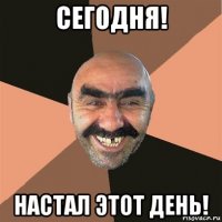 сегодня! настал этот день!