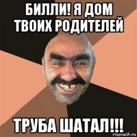 билли! я дом твоих родителей труба шатал!!!