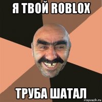 я твой roblox труба шатал