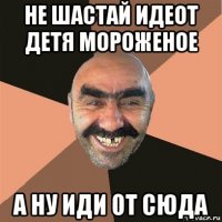 не шастай идеот детя мороженое а ну иди от сюда