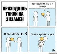 Приходишь такой на экзамен поставьте мне 3 и я пойду поставьте 3 ставь трояк, сука